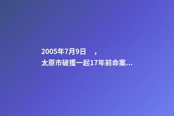 2005年7月9日，太原市破獲一起17年前命案積案